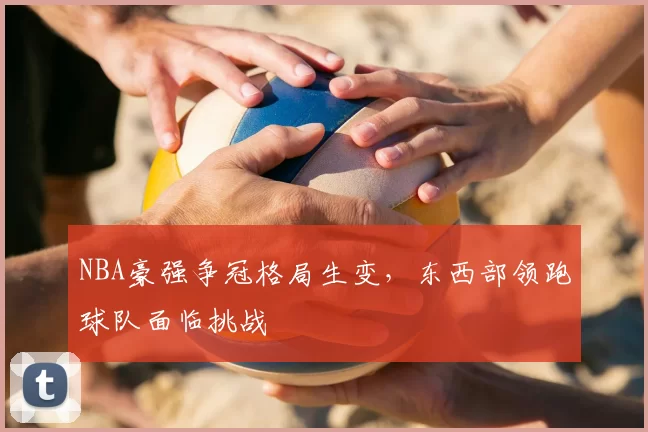 NBA豪强争冠格局生变，东西部领跑球队面临挑战