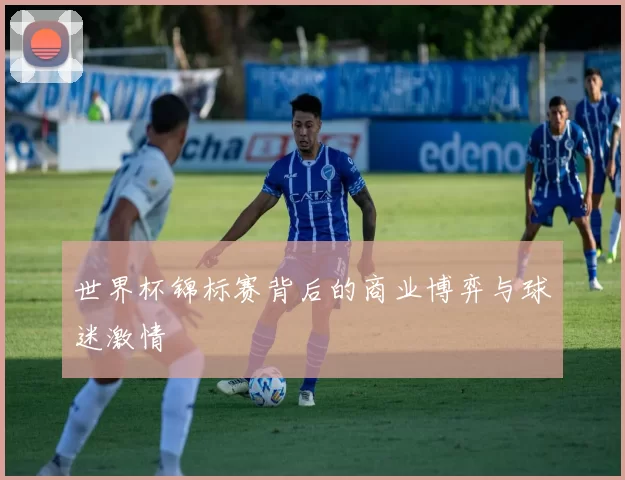 世界杯锦标赛背后的商业博弈与球迷激情