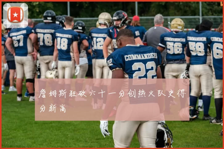 詹姆斯狂砍六十一分创热火队史得分新高