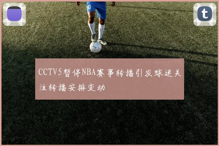 CCTV5暂停NBA赛事转播引发球迷关注转播安排变动