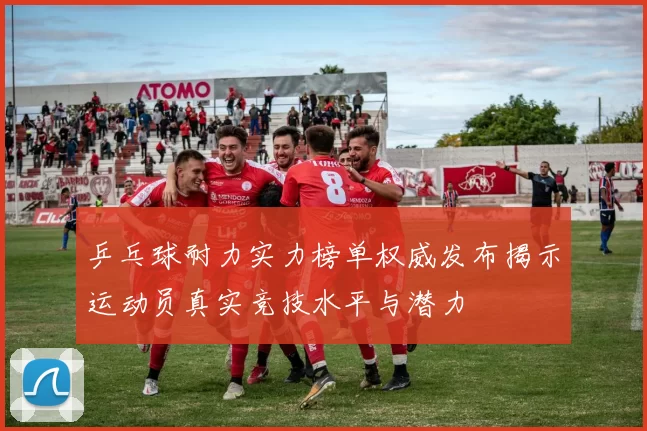 乒乓球耐力实力榜单权威发布揭示运动员真实竞技水平与潜力