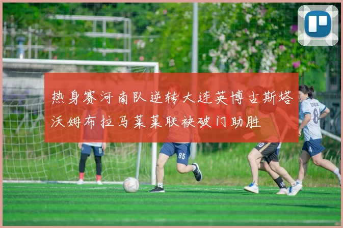 热身赛河南队逆转大连英博古斯塔沃姆布拉马莱莱联袂破门助胜