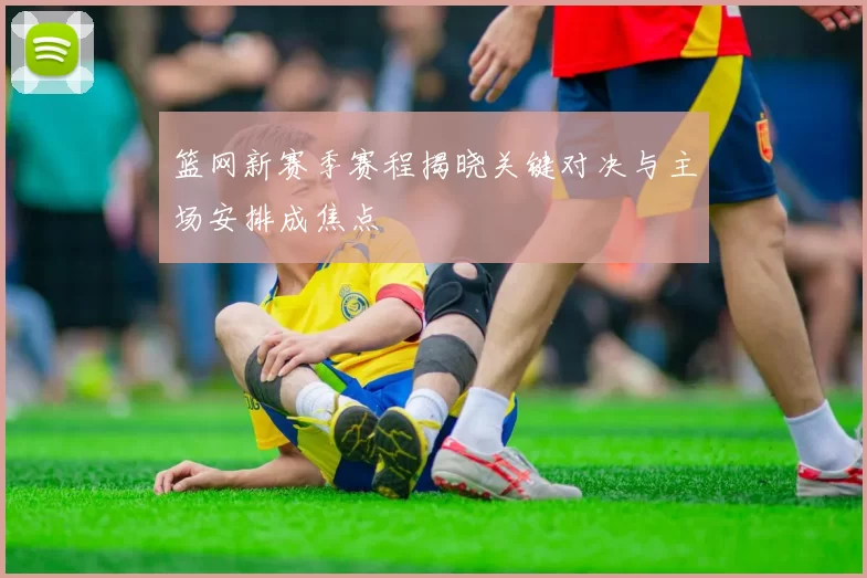 篮网新赛季赛程揭晓关键对决与主场安排成焦点