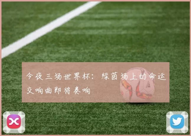 今夜三场世界杯：绿茵场上的命运交响曲即将奏响
