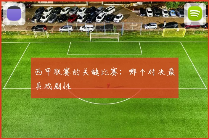 西甲联赛的关键比赛：哪个对决最具戏剧性