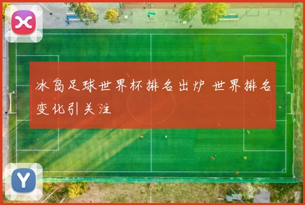 冰岛足球世界杯排名出炉 世界排名变化引关注
