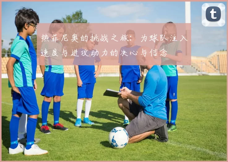 热菲尼奥的挑战之旅：为球队注入速度与进攻动力的决心与信念