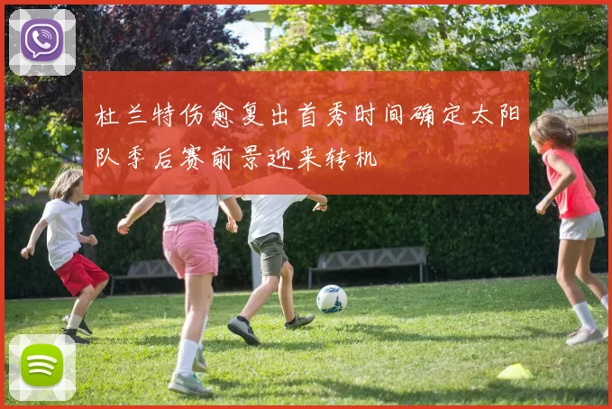 杜兰特伤愈复出首秀时间确定太阳队季后赛前景迎来转机