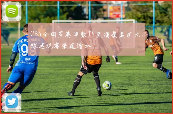 CBA全明星赛华数TV直播覆盖扩大，球迷观赛渠道增加