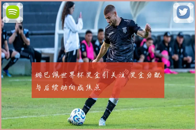 姆巴佩世界杯奖金引关注 奖金分配与后续动向成焦点