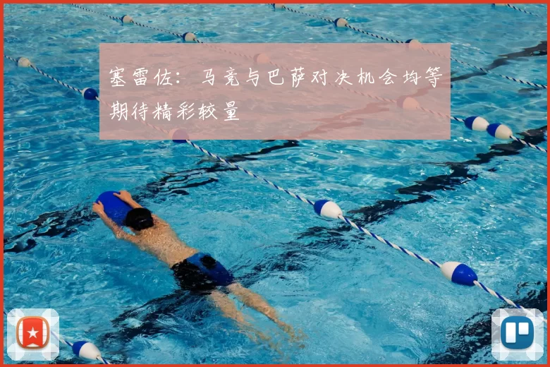 塞雷佐:马竞与巴萨对决机会均等期待精彩较量
