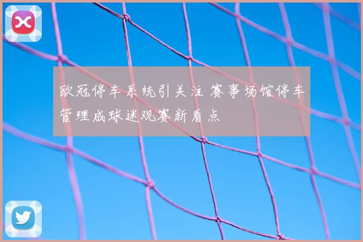 欧冠停车系统引关注 赛事场馆停车管理成球迷观赛新看点
