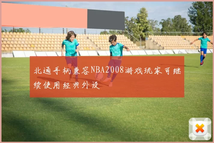 北通手柄兼容NBA2008游戏玩家可继续使用经典外设