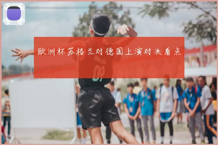 欧洲杯苏格兰对德国上演对决看点