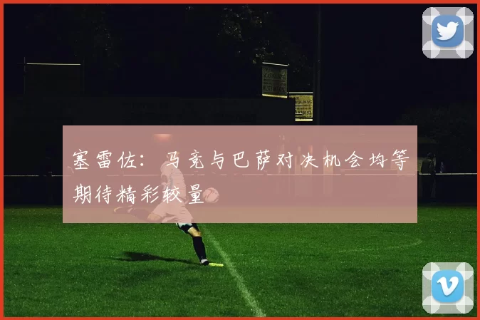 塞雷佐：马竞与巴萨对决机会均等期待精彩较量