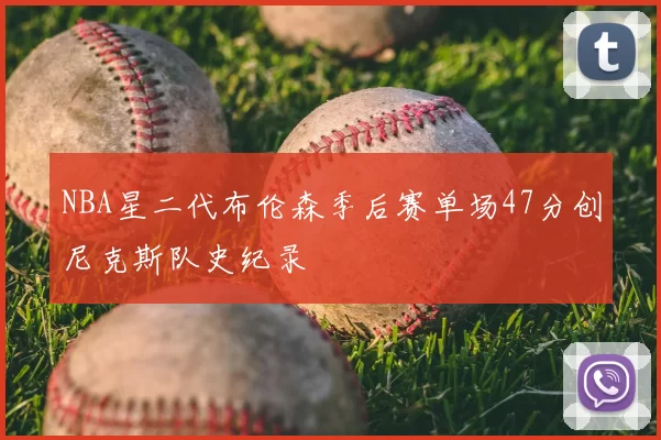NBA星二代布伦森季后赛单场47分创尼克斯队史纪录