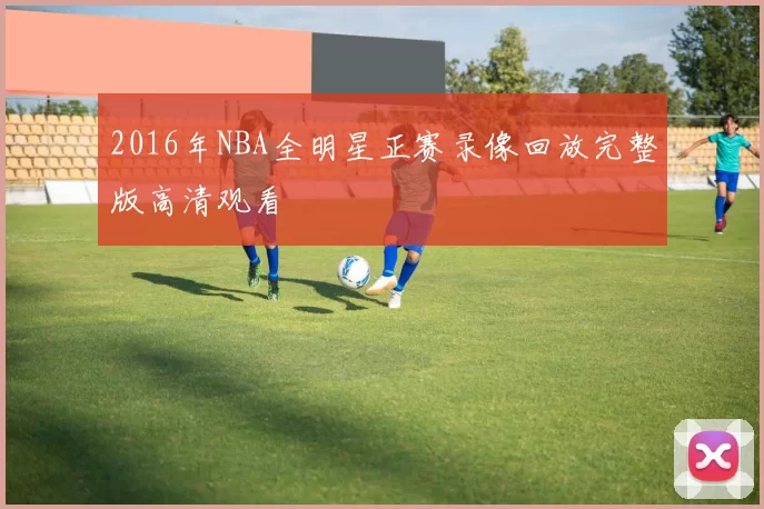2016年NBA全明星正赛录像回放完整版高清观看