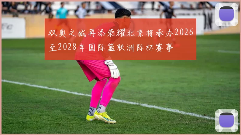 双奥之城再添荣耀北京将承办2026至2028年国际篮联洲际杯赛事