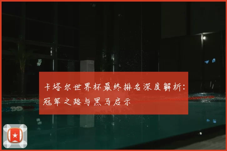 卡塔尔世界杯最终排名深度解析:冠军之路与黑马启示