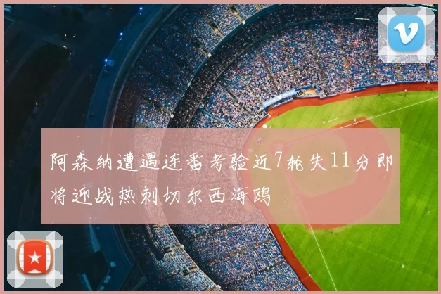 阿森纳遭遇连番考验近7轮失11分即将迎战热刺切尔西海鸥