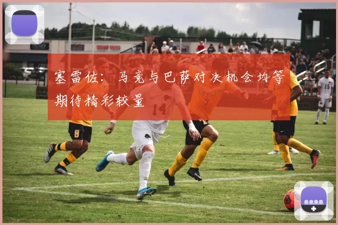 塞雷佐：马竞与巴萨对决机会均等期待精彩较量