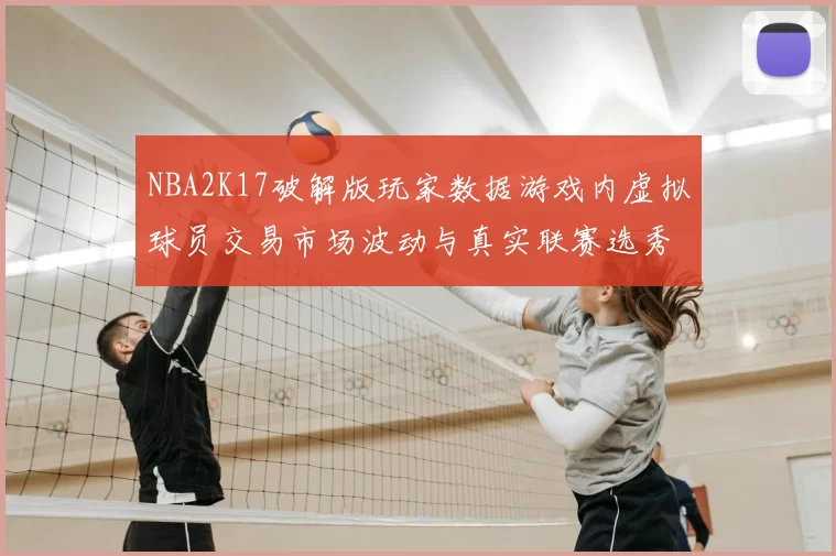 NBA2K17破解版玩家数据游戏内虚拟球员交易市场波动与真实联赛选秀的关联研究
