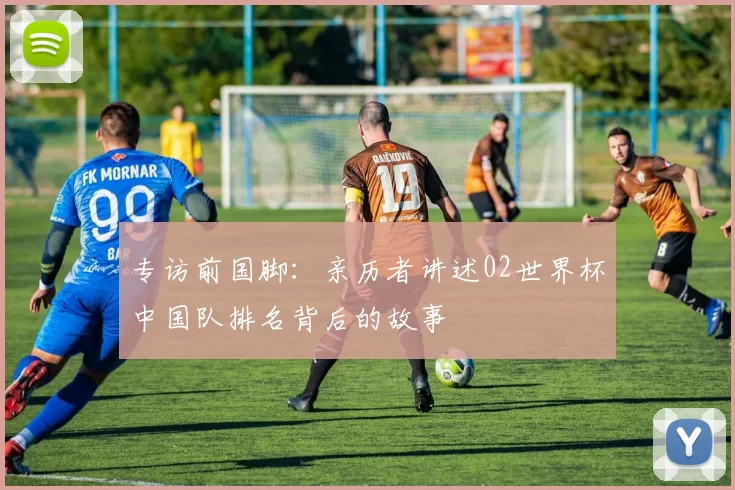 专访前国脚：亲历者讲述02世界杯中国队排名背后的故事