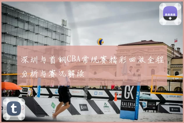 深圳与首钢CBA常规赛精彩回放全程分析与赛况解读