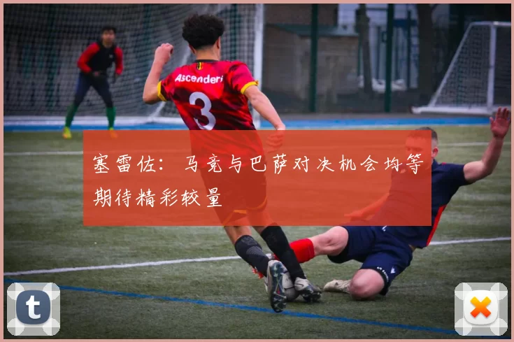 塞雷佐：马竞与巴萨对决机会均等期待精彩较量