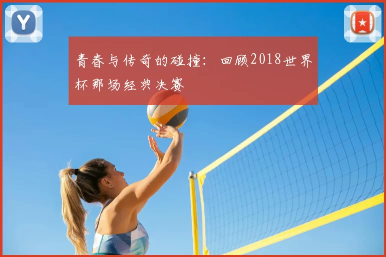 青春与传奇的碰撞：回顾2018世界杯那场经典决赛