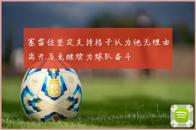 塞雷佐坚定支持格子认为他无理由离开马竞继续为球队奋斗