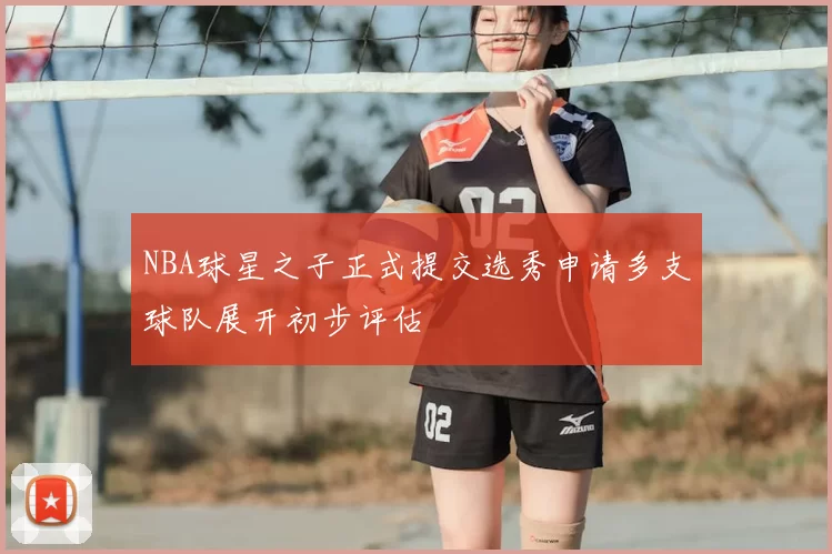 NBA球星之子正式提交选秀申请多支球队展开初步评估