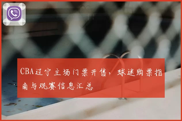 CBA辽宁主场门票开售，球迷购票指南与观赛信息汇总