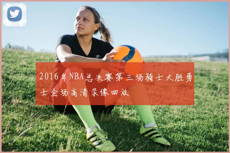 2016年NBA总决赛第三场骑士大胜勇士全场高清录像回放