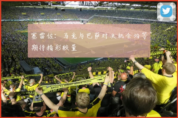 塞雷佐：马竞与巴萨对决机会均等期待精彩较量