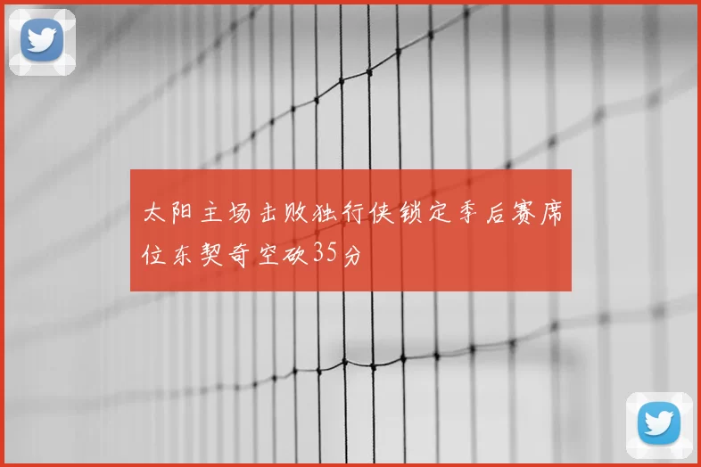 太阳主场击败独行侠锁定季后赛席位东契奇空砍35分