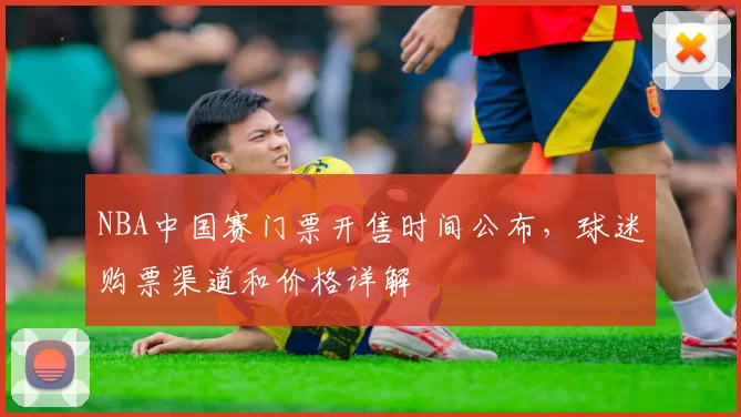 NBA中国赛门票开售时间公布,球迷购票渠道和价格详解