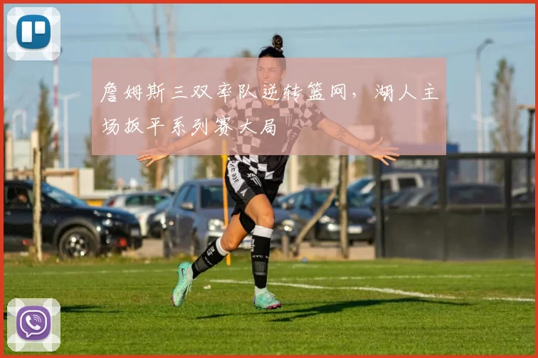詹姆斯三双率队逆转篮网，湖人主场扳平系列赛大局