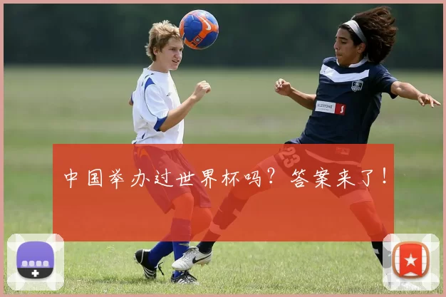 中国举办过世界杯吗?答案来了!