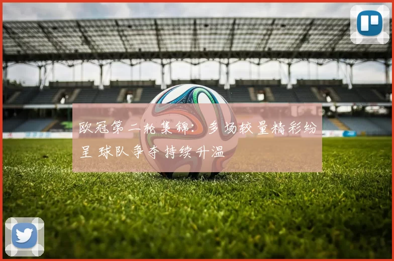 欧冠第二轮集锦:多场较量精彩纷呈 球队争夺持续升温