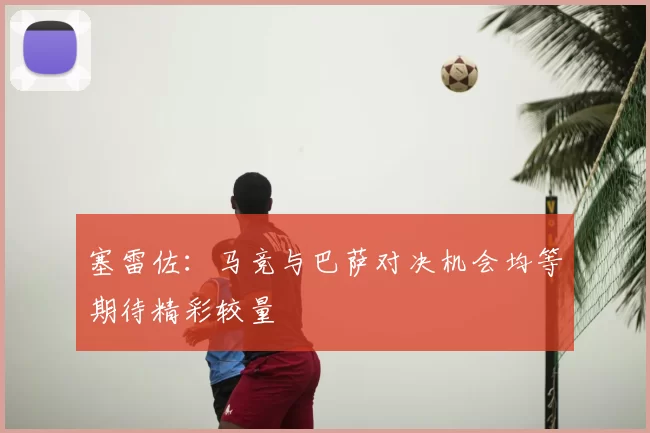 塞雷佐:马竞与巴萨对决机会均等期待精彩较量