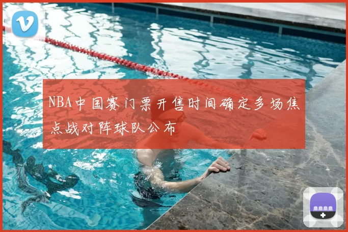 NBA中国赛门票开售时间确定多场焦点战对阵球队公布