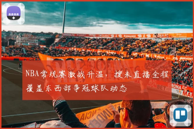 NBA常规赛激战升温，搜米直播全程覆盖东西部争冠球队动态