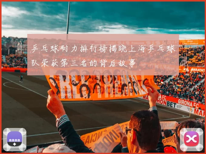 乒乓球耐力排行榜揭晓上海乒乓球队荣获第三名的背后故事