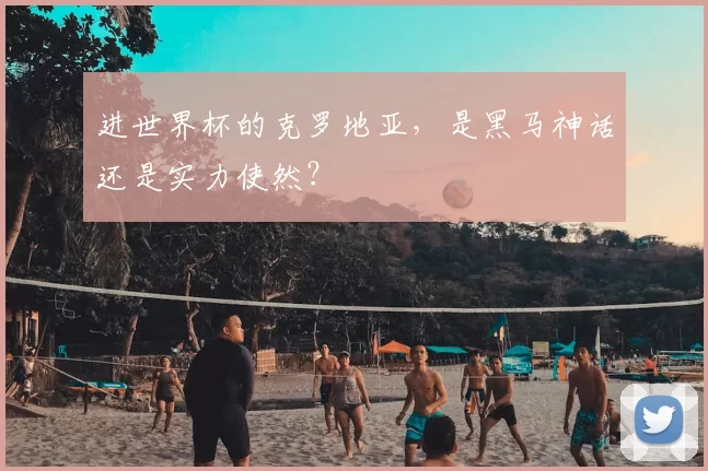 进世界杯的克罗地亚,是黑马神话还是实力使然?