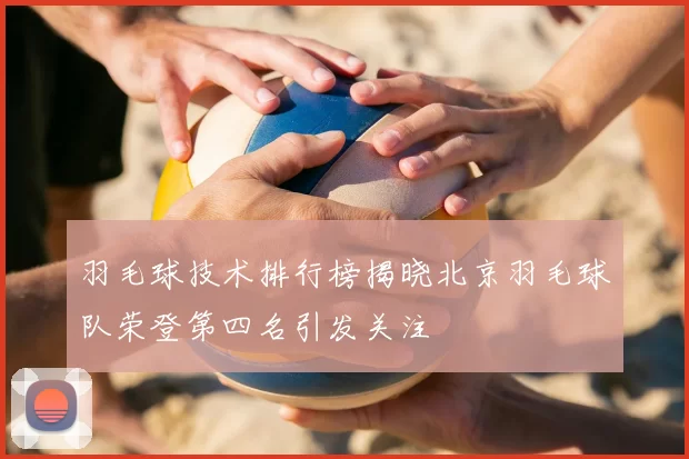 羽毛球技术排行榜揭晓北京羽毛球队荣登第四名引发关注