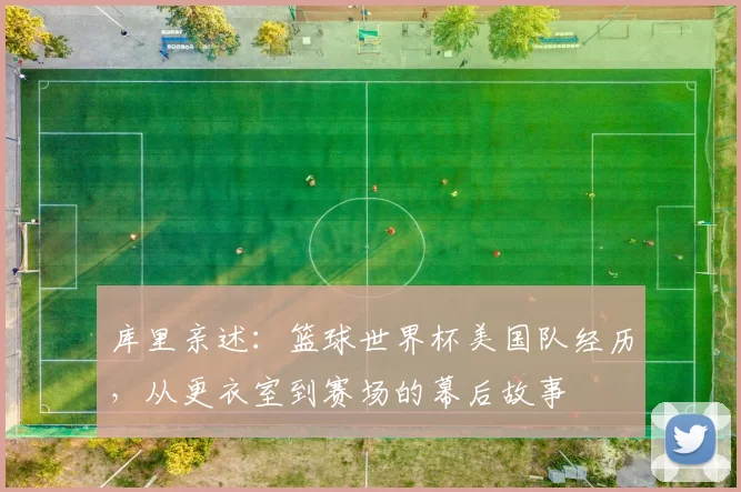 库里亲述:篮球世界杯美国队经历,从更衣室到赛场的幕后故事