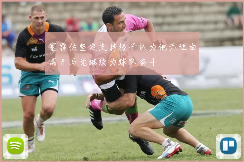 塞雷佐坚定支持格子认为他无理由离开马竞继续为球队奋斗