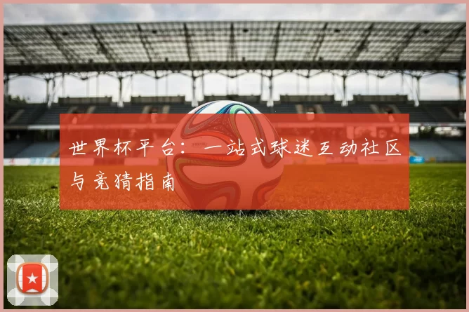 世界杯平台：一站式球迷互动社区与竞猜指南