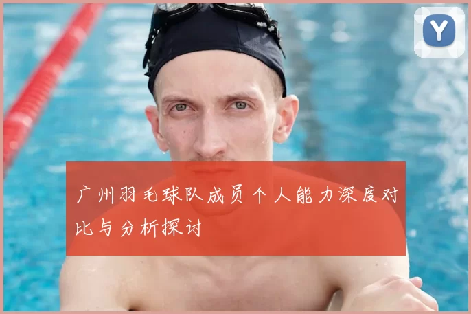 广州羽毛球队成员个人能力深度对比与分析探讨